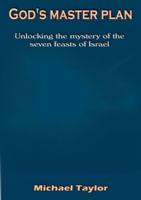 God's master plan: unlocking the mystery of the seven feasts of Israel