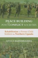 Peace-building in Post-Conflict Societies : Rehabilitation of Former Child Soldiers in Northern Uganda