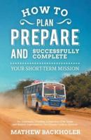 How to Plan, Prepare and Successfully Complete Your Short-Term Mission, for Volunteers, Churches, Independent STM Teams and Mission Organisations: The Ultimate Guide to Missions