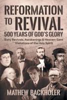Reformation to Revival, 500 Years of God's Glory: Sixty Revivals, Awakenings and Heaven-Sent Visitations of the Holy Spirit