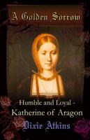 A Golden Sorrow. Volume 1 Katherine of Aragon