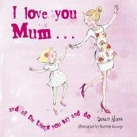 I Love You Mum-- And the Things You Say and Do