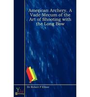 American Archery. A Vade Mecum of the Art of Shooting With the Long Bow