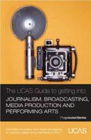 The UCAS Guide to Getting Into Journalism, Broadcasting, Media Production and Performing Arts