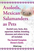 Axolotls, Mexican Salamanders as Pets. Axolotls Care, Facts, Diet, Aquarium, Habitat, Breeding, Diseases and Where to Buy All Included. the Axolotl Co