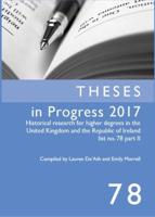 Theses in Progress 2017: Historical Research for Higher Degrees in the United Kingdom and the Republic of Ireland List No. 78 Part II