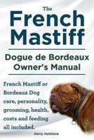 The French Mastiff. Dogue De Bordeaux Owners Manual. French Mastiff or Bordeaux Dog Care, Personality, Grooming, Health, Costs and Feeding All Included