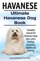 Havanese. Ultimate Havanese Book. Complete Manual for Havanese Dogs Care, Costs, Feeding, Grooming, Health and Training.