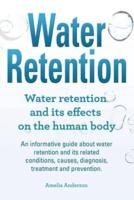 Water Retention. Water Retention and Its Effects on the Human Body. An Informative Guide About Water Retention and Its Related Conditions, Causes, Diagnosis, Treatment and Prevention.