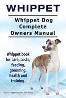 Whippet. Whippet Dog Complete Owners Manual. Whippet Book for Care, Costs, Feeding, Grooming, Health and Training.