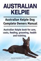 Australian Kelpie. Australian Kelpie Dog Complete Owners Manual. Australian Kelpie Book for Care, Costs, Feeding, Grooming, Health and Training.