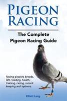 Pigeon Racing. The Complete Pigeon Racing Guide. Racing Pigeons Breeds, Loft, Feeding, Health, Training, Racing, Record Keeping and Systems.