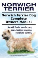 Norwich Terrier. Norwich Terrier Dog Complete Owners Manual. Norwich Terrier Book for Care, Costs, Feeding, Grooming, Health and Training.