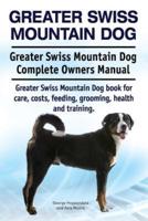 Greater Swiss Mountain Dog. Greater Swiss Mountain Dog Complete Owners Manual. Greater Swiss Mountain Dog Book for Care, Costs, Feeding, Grooming, Health and Training.