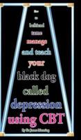 How to befriend tame manage and teach your black dog called depression using CBT: Accessible CBT techniques, CBT principles, CBT worksheets, and on-line CBT resources for depression in a nutshell