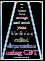 How to befriend, tame, manage, and teach your Black Dog called Depression using CBT (or cognitive Behaviour Therapy) : Accessible CBT techniques, CBT principles, CBT worksheets, and online CBT resources for depression in a nutshell