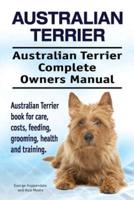 Australian Terrier. Australian Terrier Complete Owners Manual. Australian Terrier Book for Care, Costs, Feeding, Grooming, Health and Training.