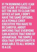 If I'm Running Late I Can Get a Cab. If I Usually Get the Bus to Clean the Office at 5AM, I Don't Have the Same Options. As a Female Chief Executive You Have to Be Careful About Implying That Everyone Can Achieve That Kind of Advantage. The Simple Idea That Opportunity Is Available to All Women Is a Lie