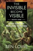 The Invisible Become Visible. Book 1 From Congo to Mocambo to Samba
