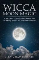 Wicca Moon Magic: A Wiccan's Guide and Grimoire for Working Magic with Lunar Energies