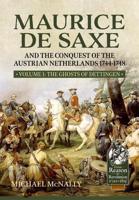 Maurice De Saxe and the Conquest of the Austrian Netherlands 1744-1748. Volume 1 The Ghosts of Dettingen