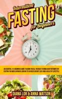 Intermittent Fasting For Beginners: An Essential 101 Beginners Guide Teaching You All You Need To Know About Intermittent Fasting For Men & Women Looking To Achieve Weight Loss And A Healthy Lifestyle