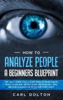 How To Analyze People A Beginners Blueprint: : The Only Guide You'll Ever Need to Read Human Body Language, Detect Dark Psychology, and Become a Human Lie Detector Over Night