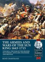 The Armies and Wars of the Sun King, 1643-1715. Volume 4 The War of the Spanish Succession, Artillery, Engineers and Militias