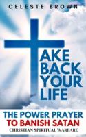 Take Back Your Life: The Power Prayer to Banish Satan (Christian Spiritual Warfare Books / Powerful Armor Against Demons)