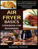 Air Fryer Cookbook Basics For Beginners: Simple, Healthy And Delicious Recipes For A Nourishing Meal (Includes Alphabetic Index For Easy Navigation And Some Low Carb Recipes)