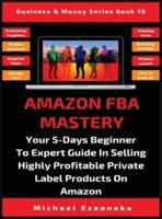 Amazon FBA Mastery: Your 5-Days Beginner To Expert Guide In Selling Highly Profitable Private Label Products On Amazon