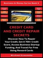 Credit Card And Credit Repair Secrets: Discover How To Repair Your Credit, Get A 700+ Credit Score, Access Business Startup Funding, And Travel For Free Using Reward Credit Cards