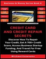 Credit Card And Credit Repair Secrets: Discover How To Repair Your Credit, Get A 700+ Credit Score, Access Business Startup Funding, And Travel For Free Using Reward Credit Cards