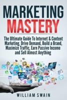 Marketing Mastery: The Ultimate Guide To Internet & Content Marketing.  Drive Demand, Build a Brand, Maximize Traffic, Earn Passive Income and Sell Almost Anything (2 Book Bundle)
