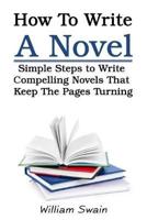 How To Write A Novel: Simple Steps to Write Compelling Novels That Keep The Pages Turning
