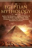 Egyptian Mythology: Explore The Mysterious Ancient Civilisation of Egypt, The Myths, Legends, History, Gods, Goddesses & More That Have Fascinated Mankind For Centuries: Explore The Mysterious Ancient Civilisation of Egypt, The Myths, Legends, History, Go