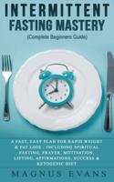 Intermittent Fasting Mastery (Complete Beginners Guide): A Fast, Easy Plan For Rapid Weight & Fat Loss - Including Spiritual Fasting, Prayer, Motivation, Lifting, Affirmations, Success & Ketogenic Diet