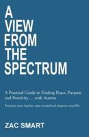 A View From The Spectrum: A Practical Guide to Finding Peace, Purpose and Positivity . . . with Autism