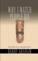 Why I Watch People Die: And Other Futile Explanations