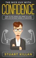 Confidence : The Nice Guy Myth - How to Get What You Want in Love and Life without Being a Pushover