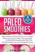 Paleo Smoothies: Super Delicious & Filling, Protein-Packed, Low in Sugar, Gluten-Free, Easy to Make, Fruit and Veggie Superfood Smoothie Recipes for Natural Weight Loss and Unstoppable Energy