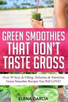 Green Smoothies That Don't Taste Gross: Over 50 Sexy & Filling, Delicious & Nutritious Green Smoothie Recipes You Will LOVE!