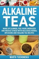 Alkaline Teas: Wake Up Slimmer, Feel More Energized and Reduce Stress with Delicious Herbal Infusions and Healing Tea Recipes