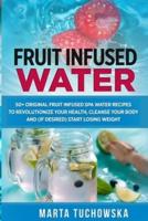 Fruit Infused Water: 50+ Original Fruit Infused SPA Water Recipes to Revolutionize Your Health, Cleanse Your Body and (if desired) Start Losing Weight