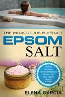 Epsom Salt: The Miraculous Mineral!: Holistic Solutions & Proven Healing Recipes for Health, Beauty & Home