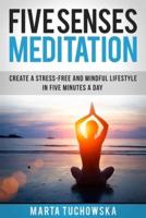 Five Senses Meditation: Create a Stress-Free and Mindful Lifestyle in Five Minutes a Day