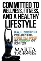 Committed to Wellness, Fitness, and a Healthy Lifestyle: How to Unleash Your Inner Motivation, Change Your Mindset and Transform Your Body Fast!