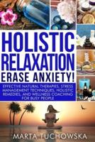 Holistic Relaxation - Erase Anxiety!: Effective Natural Therapies, Stress Management Techniques, Holistic Remedies and Wellness Coaching for Busy People
