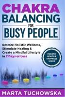 Chakra Balancing for Busy People: Restore Holistic Wellness, Stimulate Healing, and Create a Mindful Lifestyle in 7 Days or Less