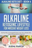 Alkaline Ketogenic Lifestyle for Massive Weight Loss: Eat Your Way to Unstoppable Energy and a Sexy, Healthy Body without Feeling Bored or Deprived!